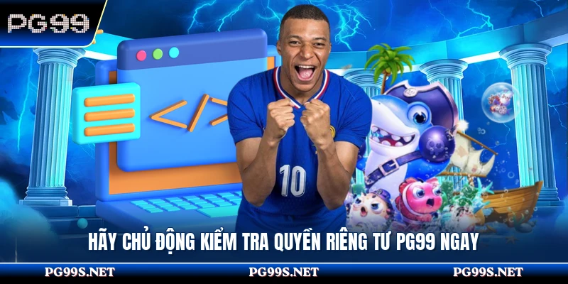 Hãy chủ động kiểm tra quyền riêng tư PG99 ngay